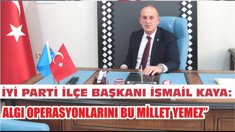 İYİ PARTİ İLÇE BAŞKANI İSMAİL KAYA: “ALGI OPERASYONLARINI BU MİLLET YEMEZ”